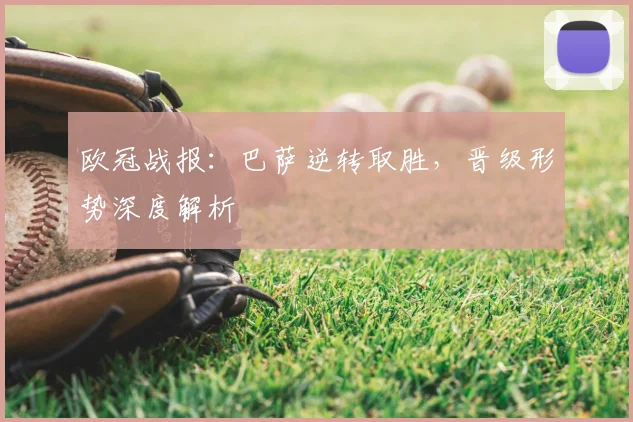 欧冠战报：巴萨逆转取胜，晋级形势深度解析