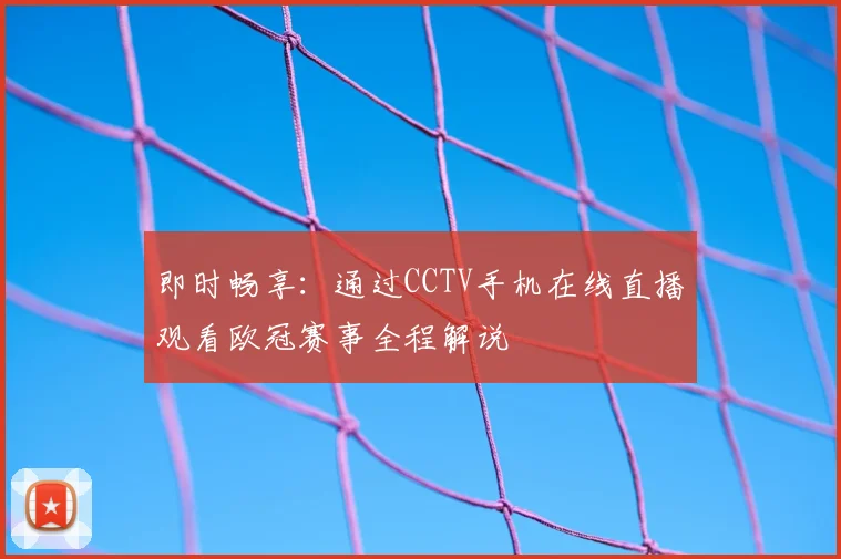 即时畅享：通过CCTV手机在线直播观看欧冠赛事全程解说