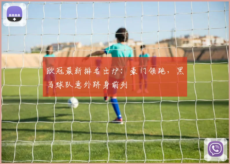 欧冠最新排名出炉：豪门领跑，黑马球队意外跻身前列
