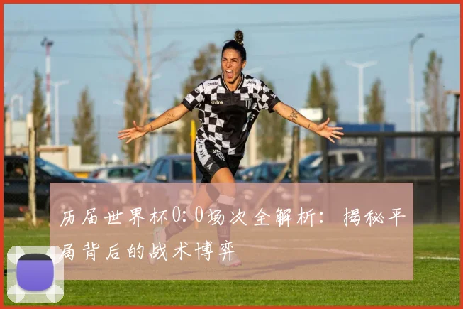 历届世界杯0:0场次全解析：揭秘平局背后的战术博弈