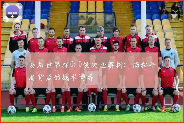 历届世界杯0:0场次全解析：揭秘平局背后的战术博弈