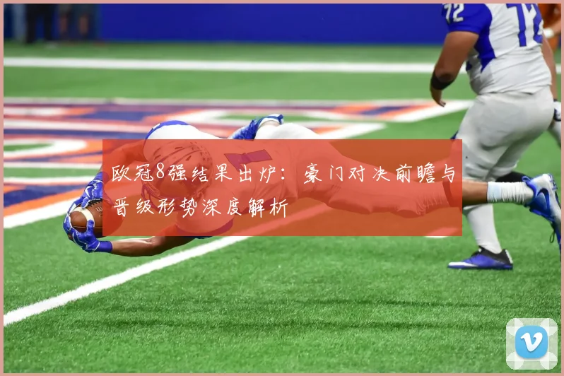 欧冠8强结果出炉：豪门对决前瞻与晋级形势深度解析