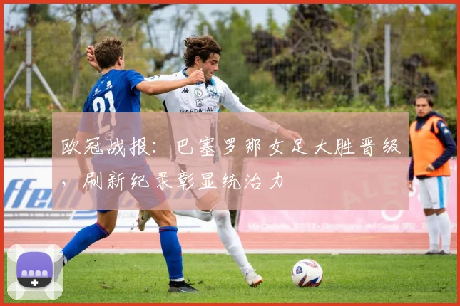 欧冠战报：巴塞罗那女足大胜晋级，刷新纪录彰显统治力