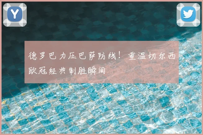 德罗巴力压巴萨防线！重温切尔西欧冠经典制胜瞬间