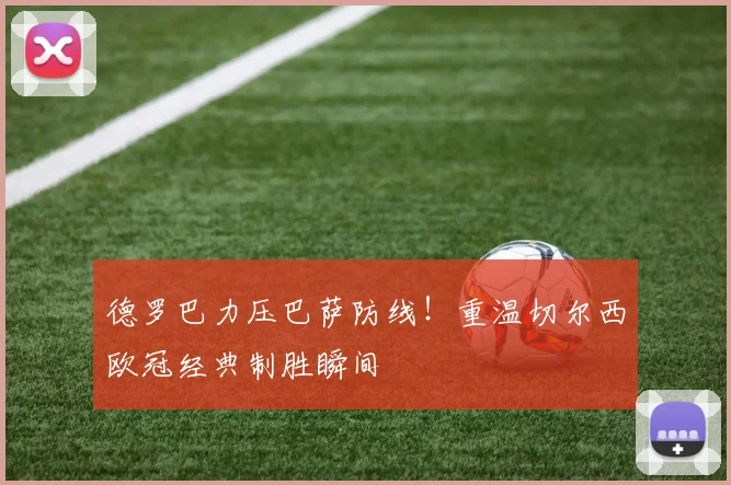 德罗巴力压巴萨防线！重温切尔西欧冠经典制胜瞬间