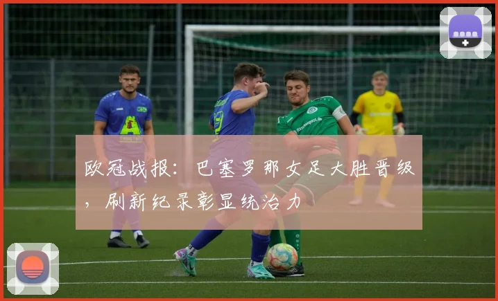 欧冠战报：巴塞罗那女足大胜晋级，刷新纪录彰显统治力